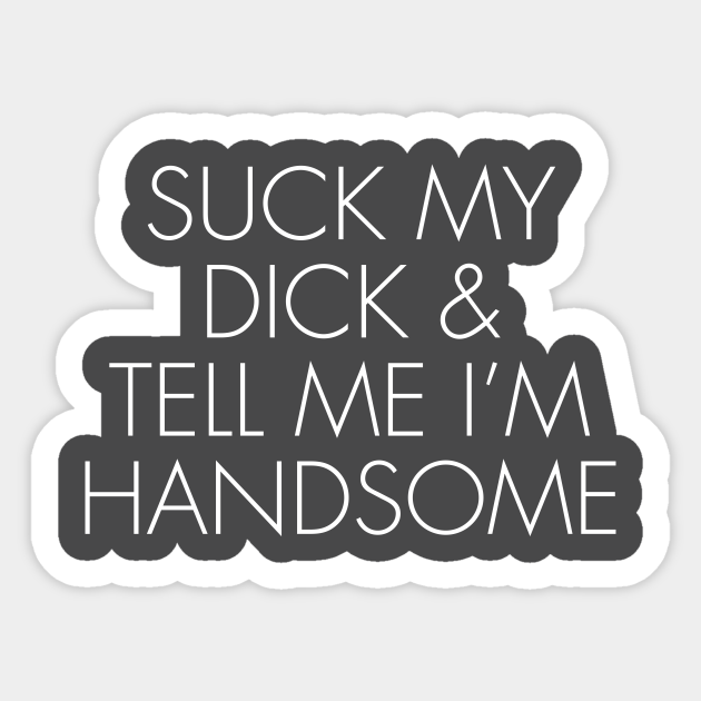 SUCK MY DICK & TELL ME I’M HANDSOME Suck My Dick Sticker TeePublic